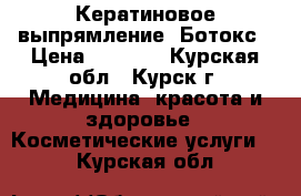 Кератиновое выпрямление. Ботокс › Цена ­ 1 000 - Курская обл., Курск г. Медицина, красота и здоровье » Косметические услуги   . Курская обл.